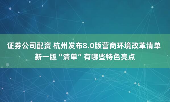 证券公司配资 杭州发布8.0版营商环境改革清单 新一版“清单”有哪些特色亮点