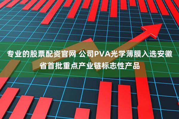 专业的股票配资官网 公司PVA光学薄膜入选安徽省首批重点产业链标志性产品