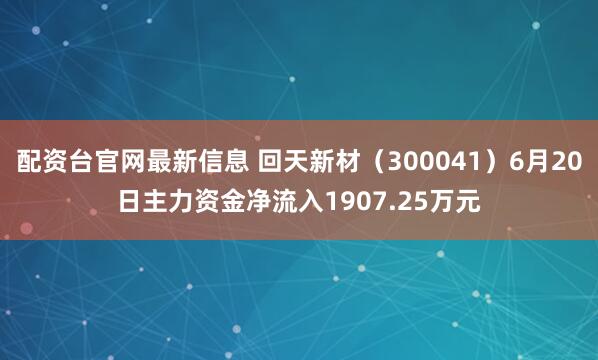 配资台官网最新信息 回天新材（300041）6月20日主力资金净流入1907.25万元