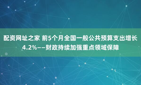 配资网址之家 前5个月全国一般公共预算支出增长4.2%——财政持续加强重点领域保障