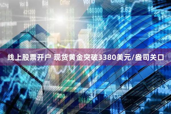 线上股票开户 现货黄金突破3380美元/盎司关口