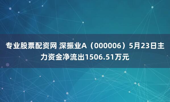 专业股票配资网 深振业A（000006）5月23日主力资金净流出1506.51万元