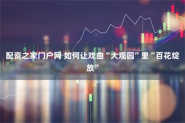 配资之家门户网 如何让戏曲“大观园”里“百花绽放”