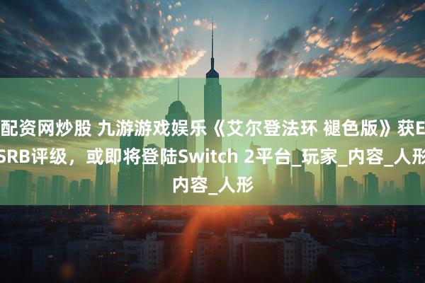 配资网炒股 九游游戏娱乐《艾尔登法环 褪色版》获ESRB评级，或即将登陆Switch 2平台_玩家_内容_人形