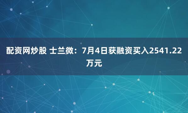 配资网炒股 士兰微：7月4日获融资买入2541.22万元
