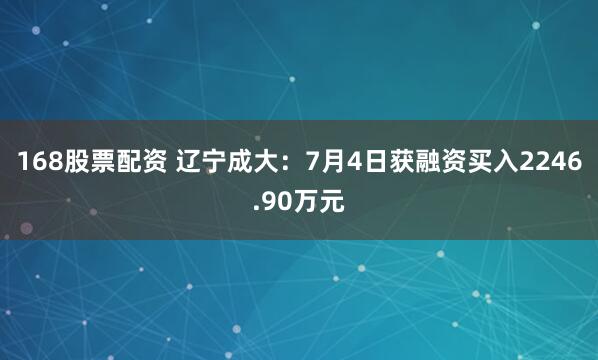 168股票配资 辽宁成大：7月4日获融资买入2246.90万元