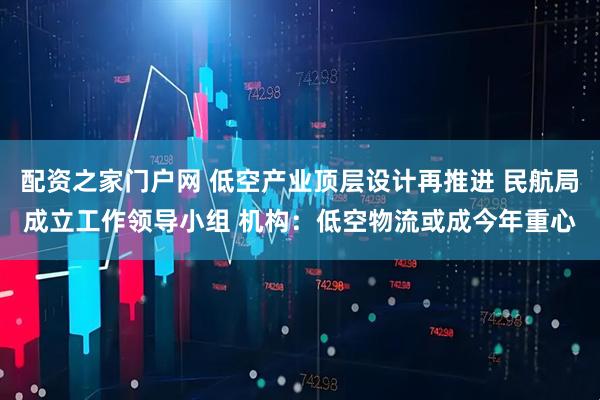 配资之家门户网 低空产业顶层设计再推进 民航局成立工作领导小组 机构：低空物流或成今年重心