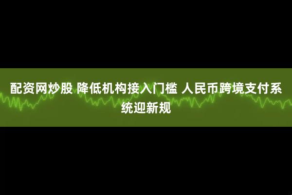 配资网炒股 降低机构接入门槛 人民币跨境支付系统迎新规