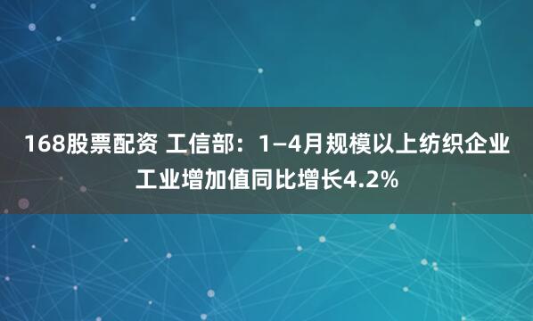 168股票配资 工信部：1—4月规模以上纺织企业工业增加值同比增长4.2%