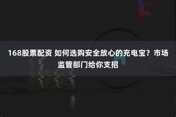 168股票配资 如何选购安全放心的充电宝？市场监管部门给你支招