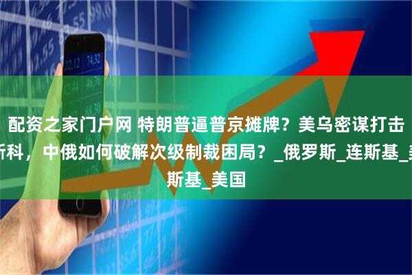 配资之家门户网 特朗普逼普京摊牌？美乌密谋打击莫斯科，中俄如何破解次级制裁困局？_俄罗斯_连斯基_美国