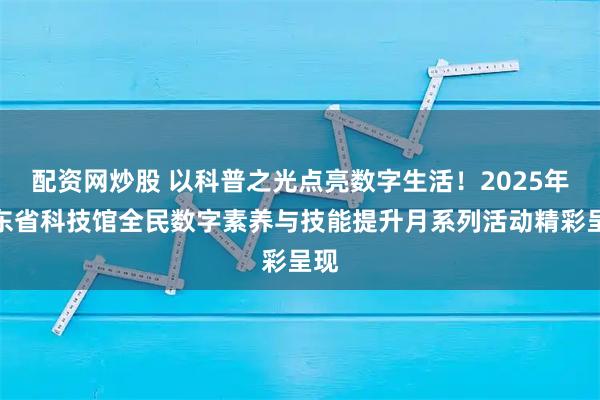 配资网炒股 以科普之光点亮数字生活！2025年山东省科技馆全民数字素养与技能提升月系列活动精彩呈现