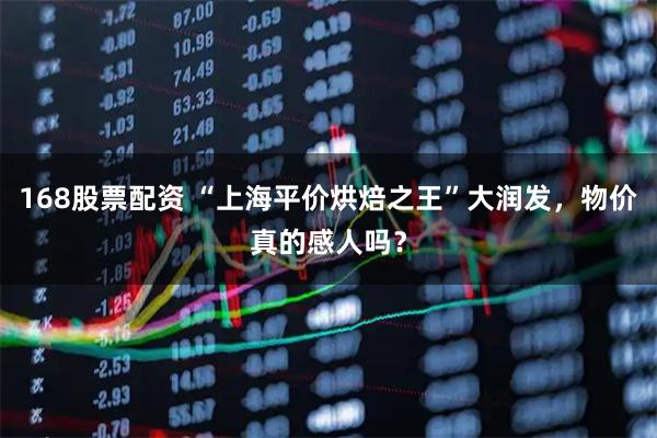168股票配资 “上海平价烘焙之王”大润发，物价真的感人吗？
