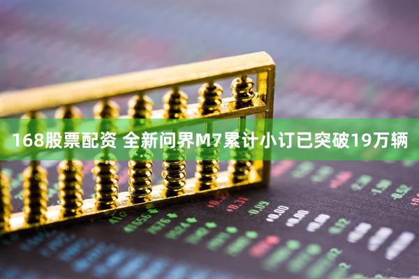 168股票配资 全新问界M7累计小订已突破19万辆
