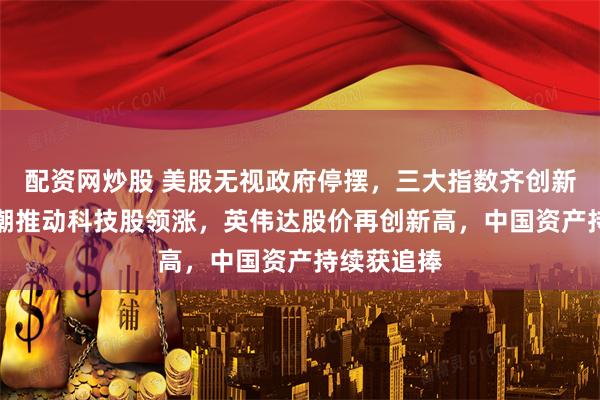 配资网炒股 美股无视政府停摆，三大指数齐创新高！AI热潮推动科技股领涨，英伟达股价再创新高，中国资产持续获追捧