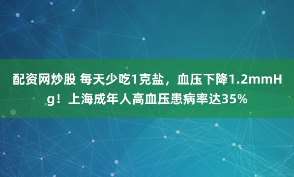 配资网炒股 每天少吃1克盐，血压下降1.2mmHg！上海成年人高血压患病率达35%