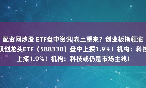 配资网炒股 ETF盘中资讯|卷土重来？创业板指领涨！硬科技宽基——双创龙头ETF（588330）盘中上探1.9%！机构：科技或仍是市场主线！
