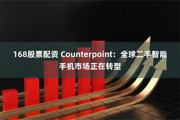 168股票配资 Counterpoint：全球二手智能手机市场正在转型