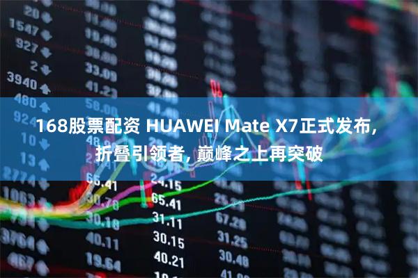 168股票配资 HUAWEI Mate X7正式发布, 折叠引领者, 巅峰之上再突破