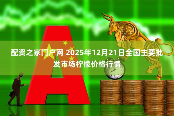配资之家门户网 2025年12月21日全国主要批发市场柠檬价格行情