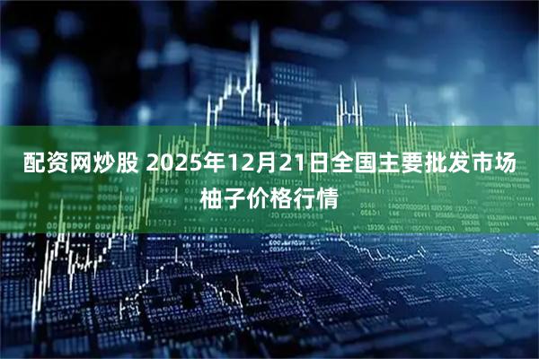 配资网炒股 2025年12月21日全国主要批发市场柚子价格行情