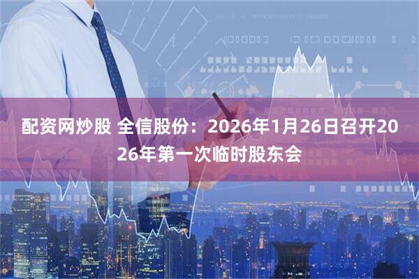 配资网炒股 全信股份：2026年1月26日召开2026年第一次临时股东会